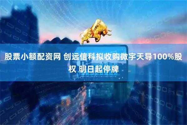 股票小额配资网 创远信科拟收购微宇天导100%股权 明日起停牌