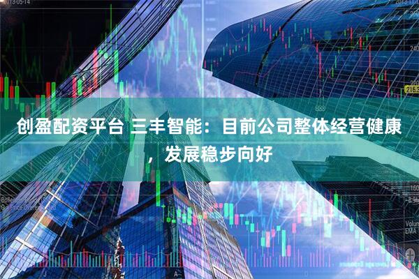 创盈配资平台 三丰智能：目前公司整体经营健康，发展稳步向好