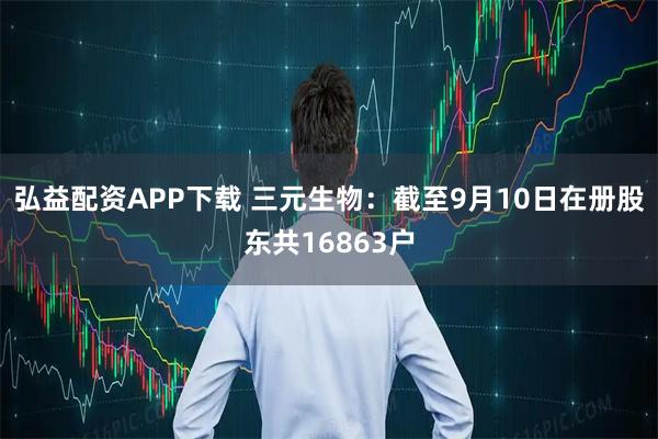 弘益配资APP下载 三元生物：截至9月10日在册股东共16863户