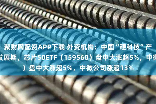 聚财网配资APP下载 外资机构：中国“硬科技”产业正迎来黄金发展期，芯片50ETF（159560）盘中大涨超5%，中微公司涨超13%