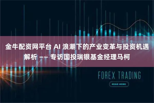 金牛配资网平台 AI 浪潮下的产业变革与投资机遇解析 —— 专访国投瑞银基金经理马柯