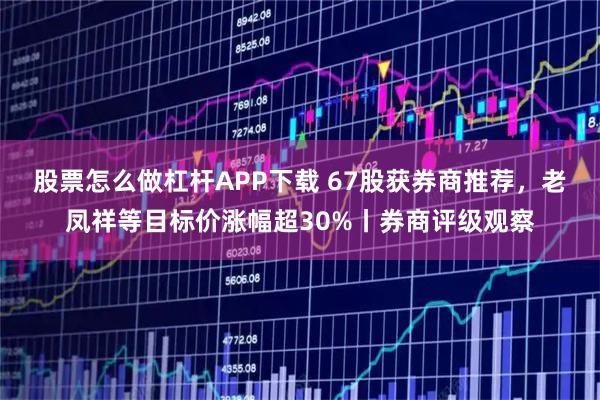 股票怎么做杠杆APP下载 67股获券商推荐，老凤祥等目标价涨幅超30%丨券商评级观察