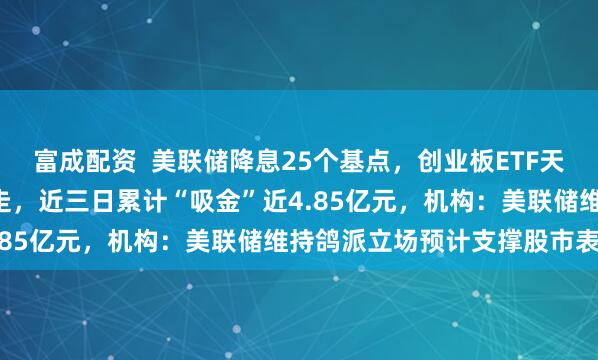 富成配资  美联储降息25个基点，创业板ETF天弘（159977）低开高走，近三日累计“吸金”近4.85亿元，机构：美联储维持鸽派立场预计支撑股市表现