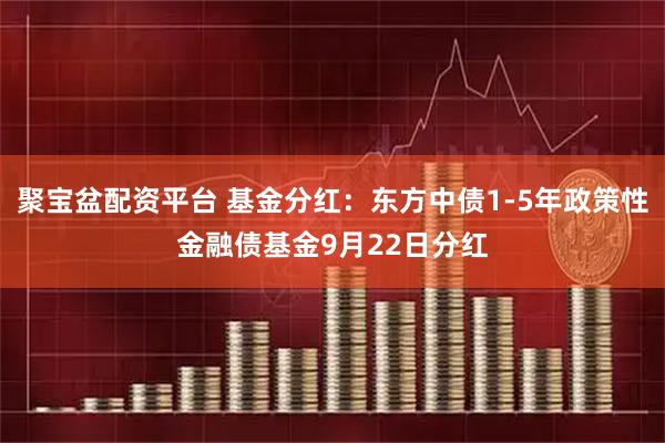 聚宝盆配资平台 基金分红：东方中债1-5年政策性金融债基金9月22日分红