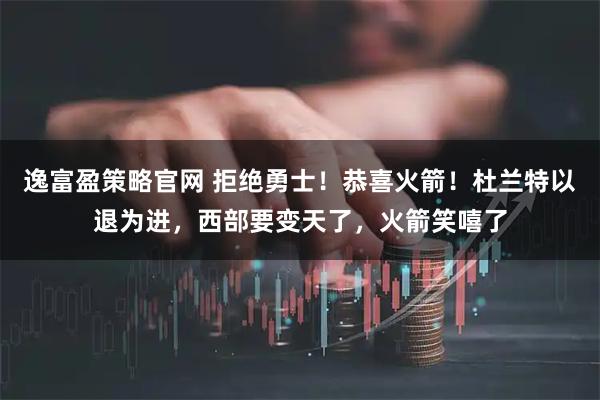逸富盈策略官网 拒绝勇士！恭喜火箭！杜兰特以退为进，西部要变天了，火箭笑嘻了