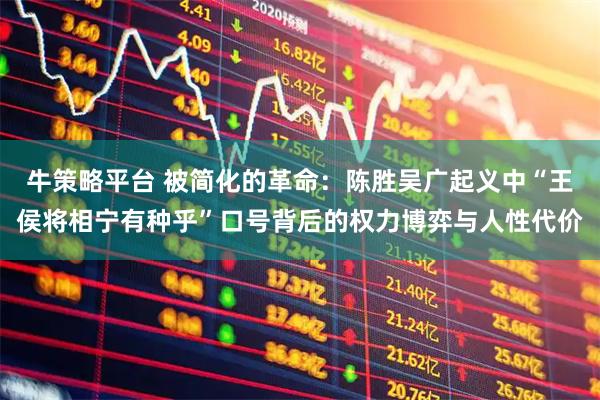 牛策略平台 被简化的革命：陈胜吴广起义中“王侯将相宁有种乎”口号背后的权力博弈与人性代价