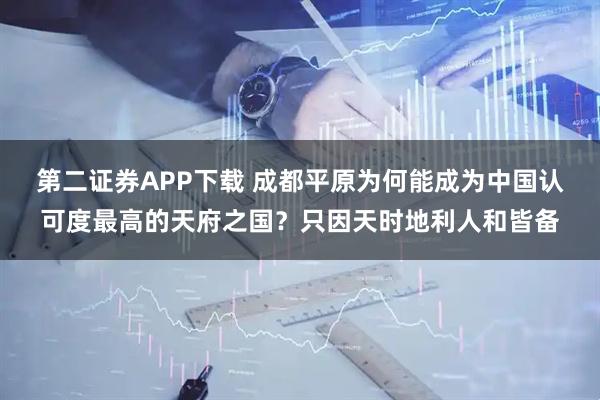 第二证券APP下载 成都平原为何能成为中国认可度最高的天府之国？只因天时地利人和皆备