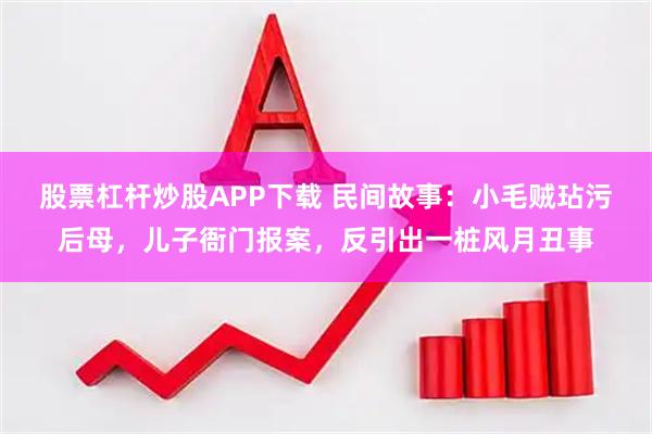 股票杠杆炒股APP下载 民间故事：小毛贼玷污后母，儿子衙门报案，反引出一桩风月丑事