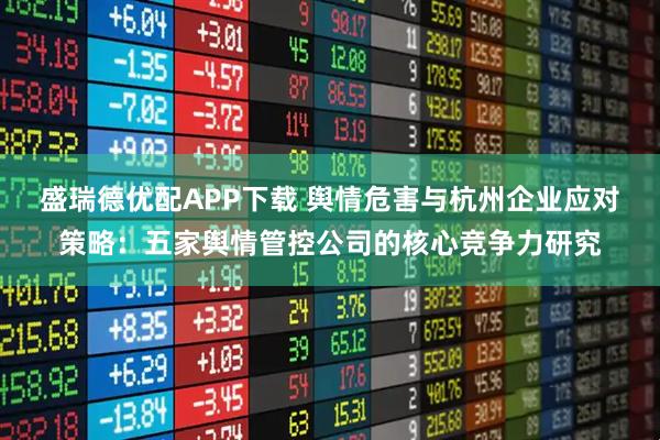 盛瑞德优配APP下载 舆情危害与杭州企业应对策略：五家舆情管控公司的核心竞争力研究