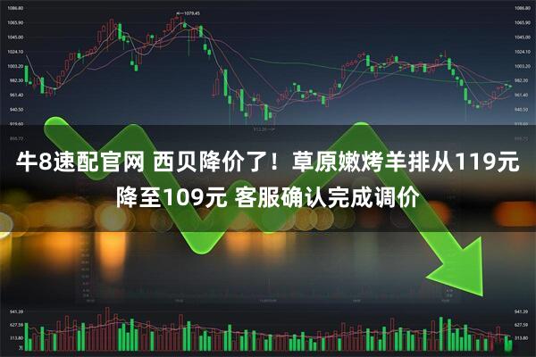牛8速配官网 西贝降价了！草原嫩烤羊排从119元降至109元 客服确认完成调价