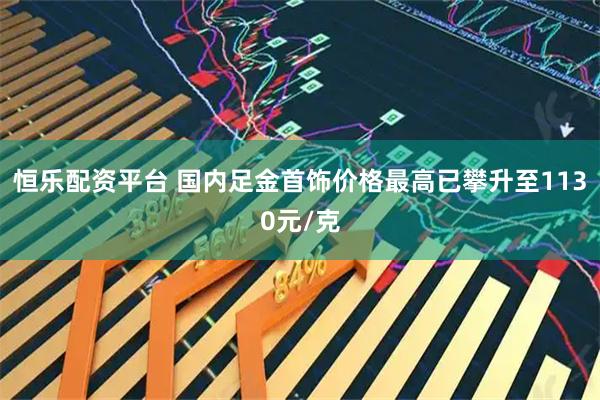 恒乐配资平台 国内足金首饰价格最高已攀升至1130元/克