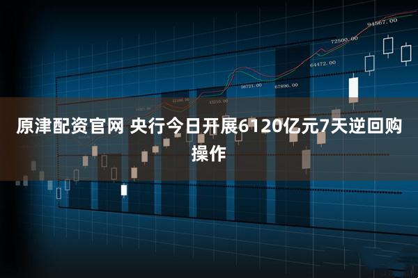 原津配资官网 央行今日开展6120亿元7天逆回购操作