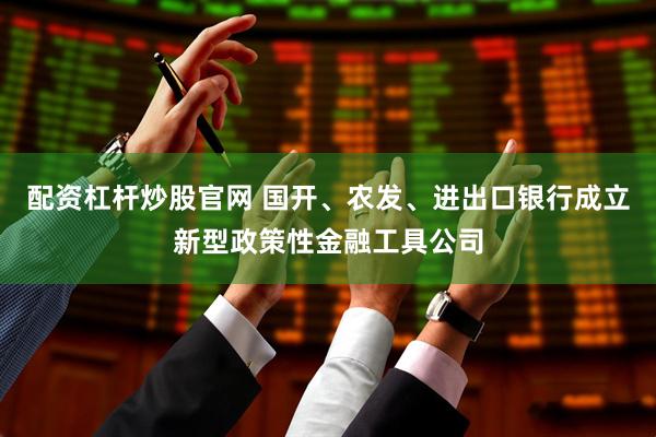 配资杠杆炒股官网 国开、农发、进出口银行成立新型政策性金融工具公司