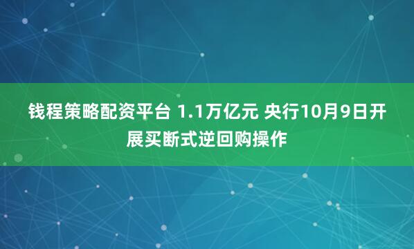 钱程策略配资平台 1.1万亿元 央行10月9日开展买断式逆回购操作