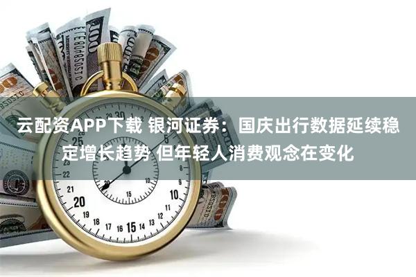 云配资APP下载 银河证券：国庆出行数据延续稳定增长趋势 但年轻人消费观念在变化