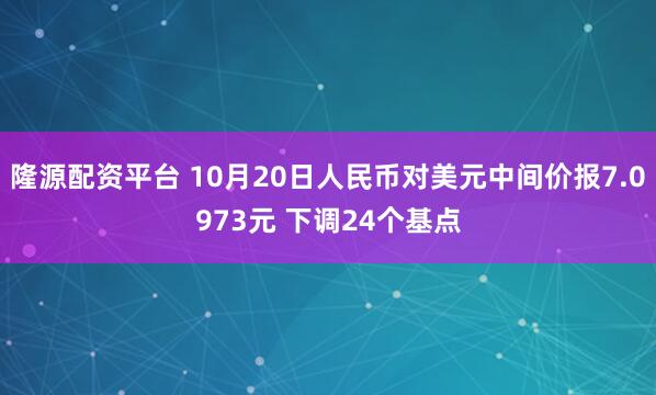 隆源配资平台 10月20日人民币对美元中间价报7.0973元 下调24个基点