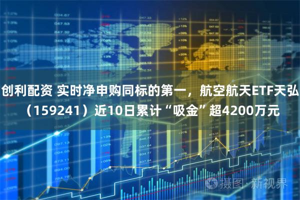 创利配资 实时净申购同标的第一，航空航天ETF天弘（159241）近10日累计“吸金”超4200万元
