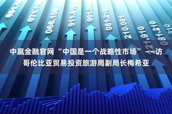 中赢金融官网 “中国是一个战略性市场” ——访哥伦比亚贸易投资旅游局副局长梅希亚