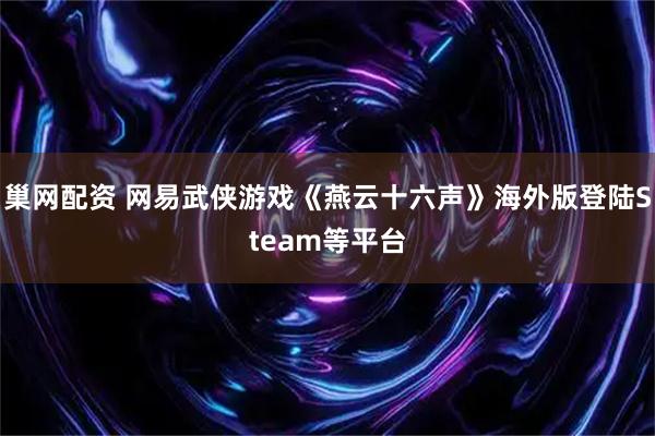 巢网配资 网易武侠游戏《燕云十六声》海外版登陆Steam等平台