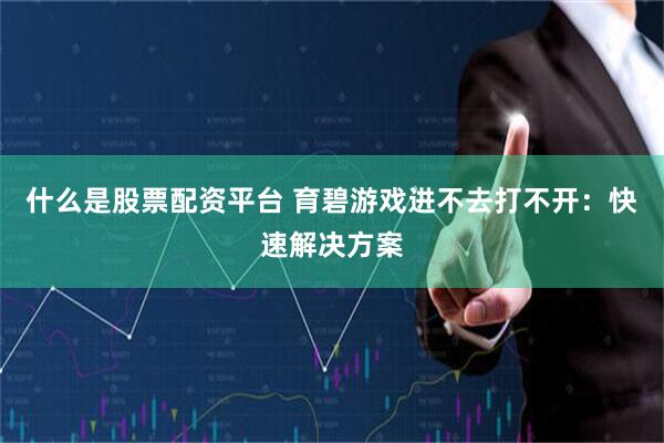 什么是股票配资平台 育碧游戏进不去打不开：快速解决方案