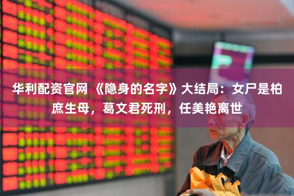 华利配资官网 《隐身的名字》大结局：女尸是柏庶生母，葛文君死刑，任美艳离世