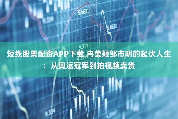 短线股票配资APP下载 冉莹颖邹市明的起伏人生：从奥运冠军到拍视频卖货