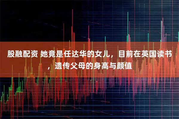 股融配资 她竟是任达华的女儿，目前在英国读书，遗传父母的身高与颜值
