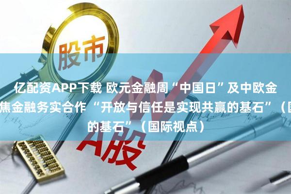 亿配资APP下载 欧元金融周“中国日”及中欧金融峰会聚焦金融务实合作 “开放与信任是实现共赢的基石”（国际视点）
