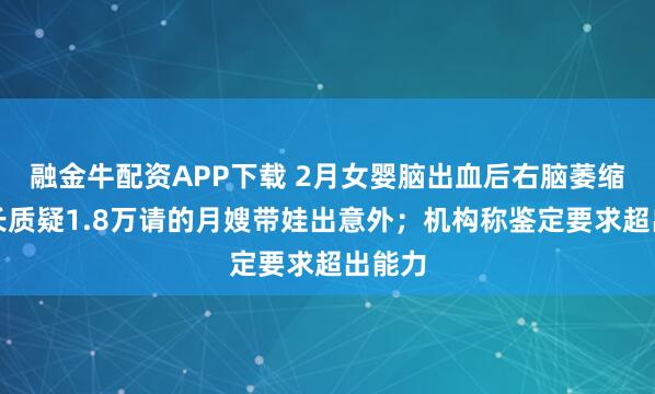 融金牛配资APP下载 2月女婴脑出血后右脑萎缩，家长质疑1.8万请的月嫂带娃出意外；机构称鉴定要求超出能力