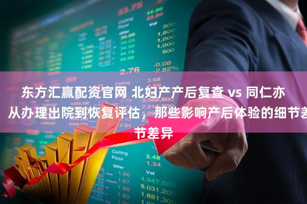 东方汇赢配资官网 北妇产产后复查 vs 同仁亦庄：从办理出院到恢复评估，那些影响产后体验的细节差异