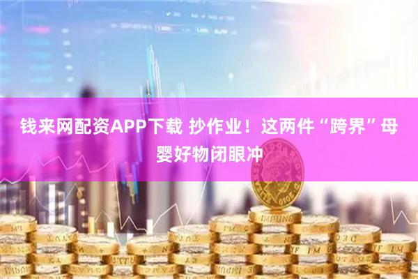 钱来网配资APP下载 抄作业！这两件“跨界”母婴好物闭眼冲