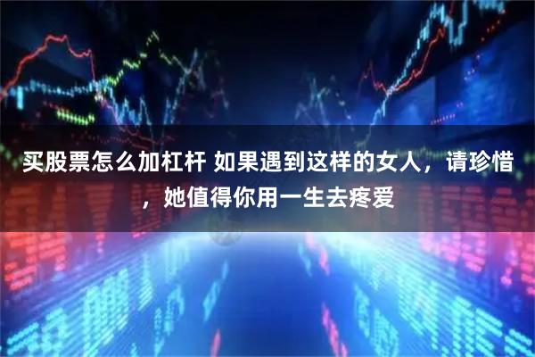 买股票怎么加杠杆 如果遇到这样的女人，请珍惜，她值得你用一生去疼爱