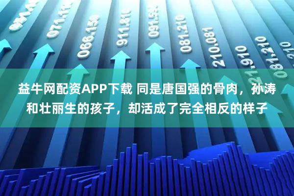 益牛网配资APP下载 同是唐国强的骨肉，孙涛和壮丽生的孩子，却活成了完全相反的样子