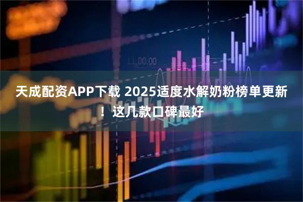 天成配资APP下载 2025适度水解奶粉榜单更新！这几款口碑最好