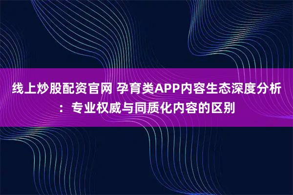 线上炒股配资官网 孕育类APP内容生态深度分析：专业权威与同质化内容的区别