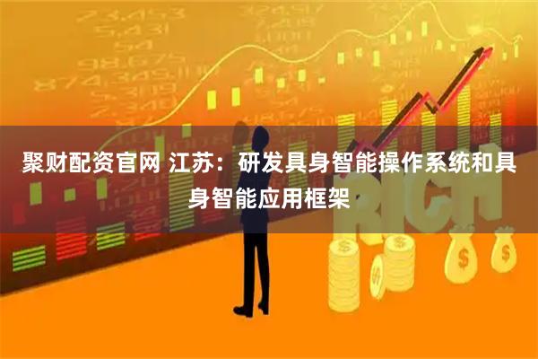 聚财配资官网 江苏：研发具身智能操作系统和具身智能应用框架