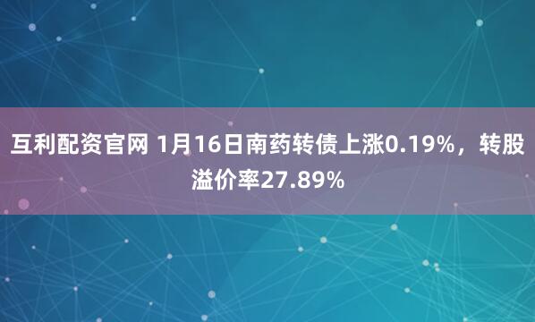 互利配资官网 1月16日南药转债上涨0.19%，转股溢价率27.89%