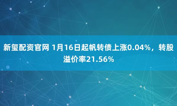 新玺配资官网 1月16日起帆转债上涨0.04%，转股溢价率21.56%