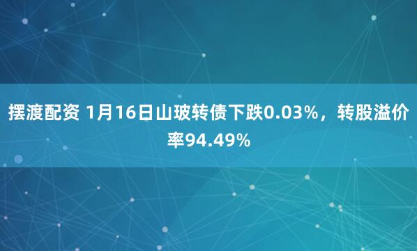 摆渡配资 1月16日山玻转债下跌0.03%，转股溢价率94.49%