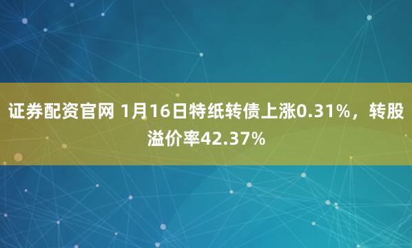 证券配资官网 1月16日特纸转债上涨0.31%，转股溢价率42.37%